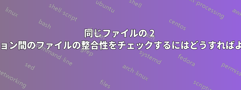 同じファイルの 2 つのバージョン間のファイルの整合性をチェックするにはどうすればよいですか?