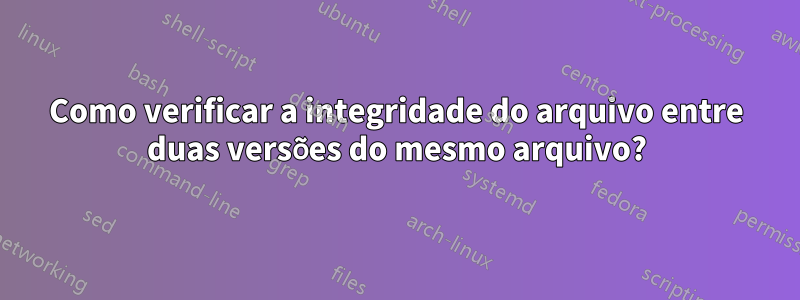 Como verificar a integridade do arquivo entre duas versões do mesmo arquivo?