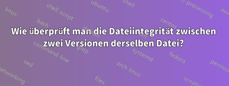 Wie überprüft man die Dateiintegrität zwischen zwei Versionen derselben Datei?