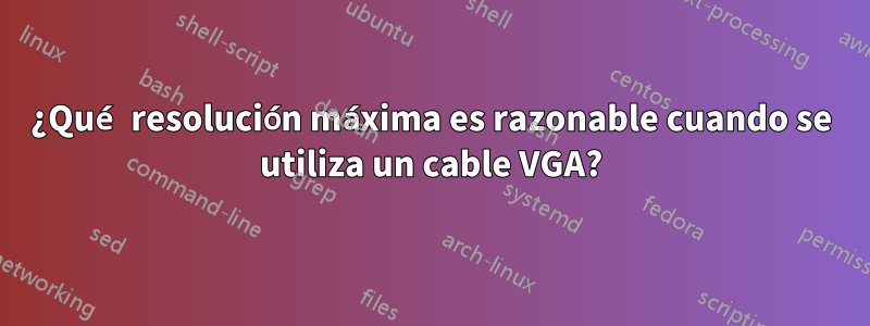 ¿Qué resolución máxima es razonable cuando se utiliza un cable VGA?