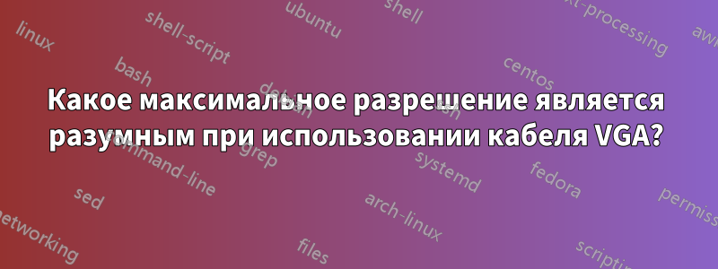 Какое максимальное разрешение является разумным при использовании кабеля VGA?