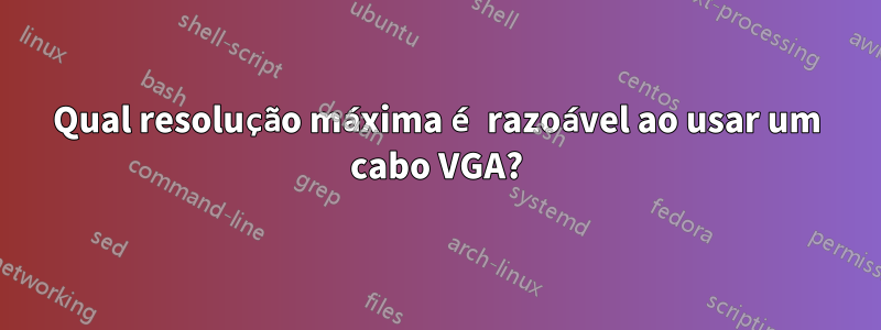 Qual resolução máxima é razoável ao usar um cabo VGA?