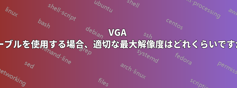 VGA ケーブルを使用する場合、適切な最大解像度はどれくらいですか?