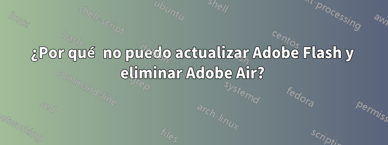 ¿Por qué no puedo actualizar Adobe Flash y eliminar Adobe Air?