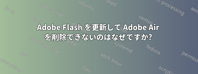 Adobe Flash を更新して Adob​​e Air を削除できないのはなぜですか?