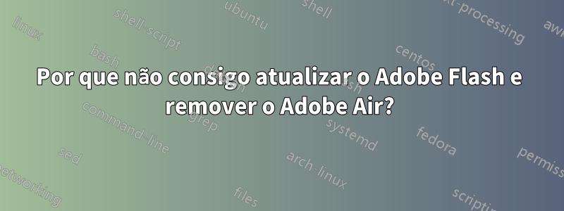 Por que não consigo atualizar o Adobe Flash e remover o Adobe Air?