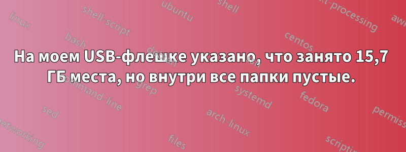 На моем USB-флешке указано, что занято 15,7 ГБ места, но внутри все папки пустые.