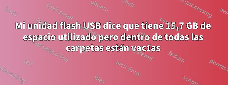 Mi unidad flash USB dice que tiene 15,7 GB de espacio utilizado pero dentro de todas las carpetas están vacías