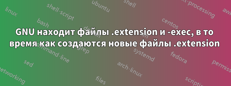 GNU находит файлы .extension и -exec, в то время как создаются новые файлы .extension