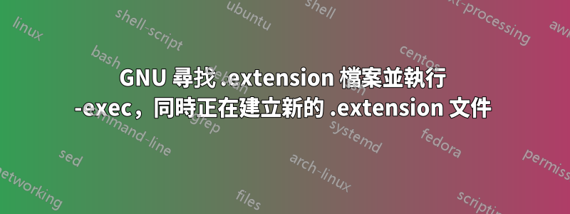 GNU 尋找 .extension 檔案並執行 -exec，同時正在建立新的 .extension 文件