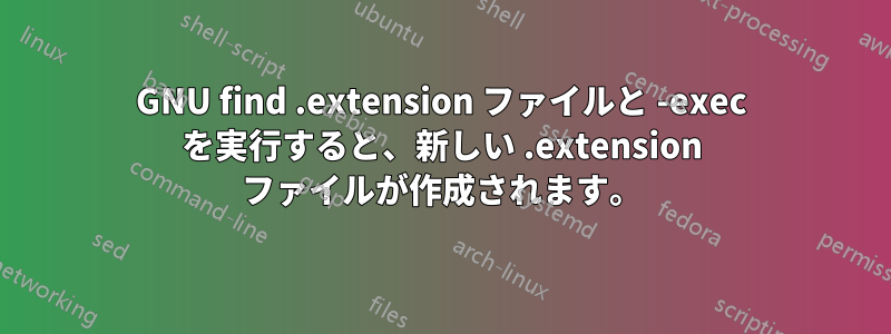 GNU find .extension ファイルと -exec を実行すると、新しい .extension ファイルが作成されます。