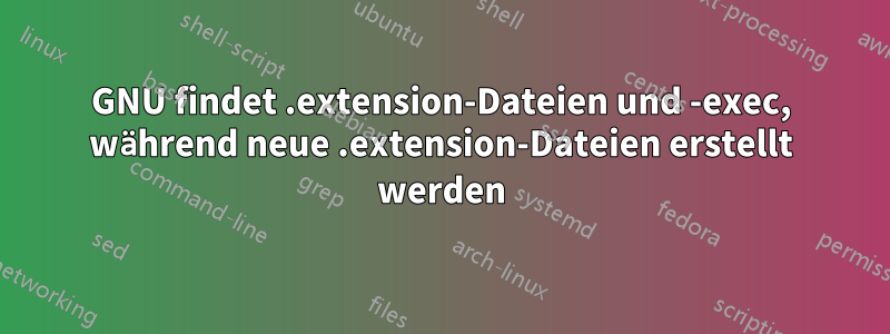 GNU findet .extension-Dateien und -exec, während neue .extension-Dateien erstellt werden