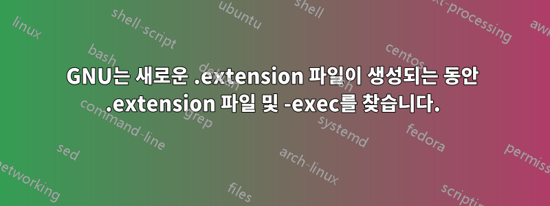 GNU는 새로운 .extension 파일이 생성되는 동안 .extension 파일 및 -exec를 찾습니다.