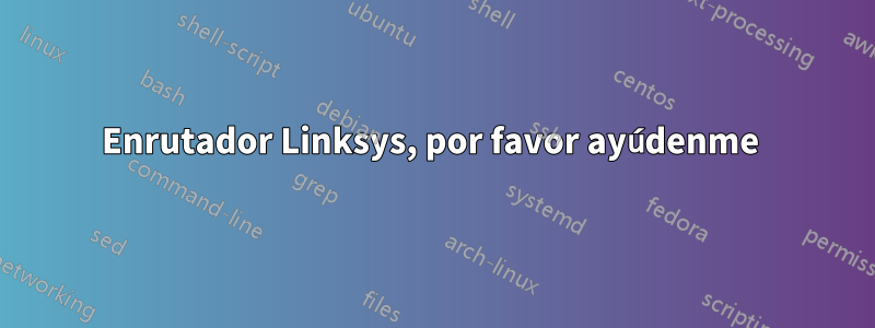 Enrutador Linksys, por favor ayúdenme 