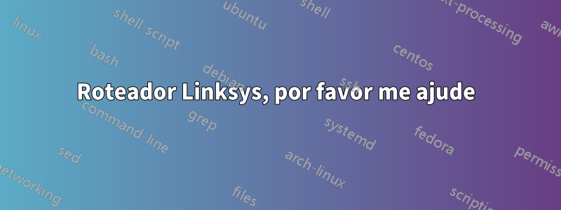 Roteador Linksys, por favor me ajude 