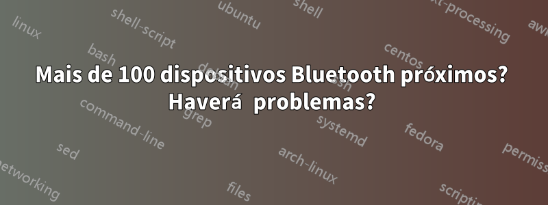 Mais de 100 dispositivos Bluetooth próximos? Haverá problemas?