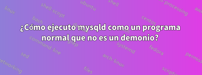 ¿Cómo ejecuto mysqld como un programa normal que no es un demonio?