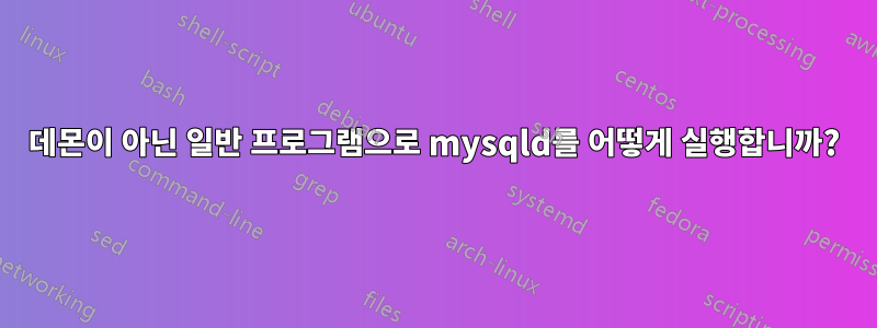 데몬이 아닌 일반 프로그램으로 mysqld를 어떻게 실행합니까?