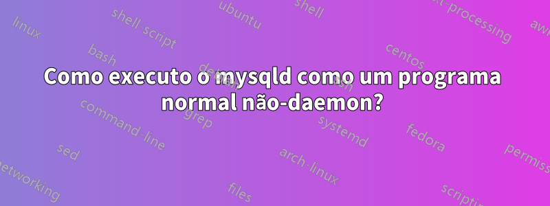 Como executo o mysqld como um programa normal não-daemon?