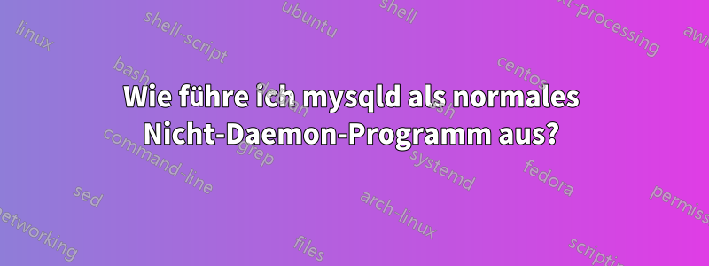 Wie führe ich mysqld als normales Nicht-Daemon-Programm aus?