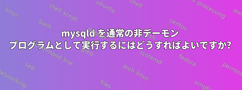 mysqld を通常の非デーモン プログラムとして実行するにはどうすればよいですか?