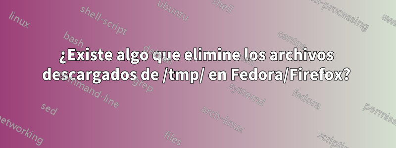 ¿Existe algo que elimine los archivos descargados de /tmp/ en Fedora/Firefox?