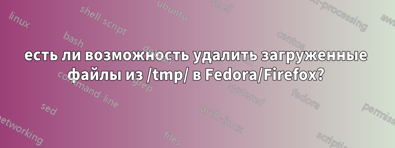 есть ли возможность удалить загруженные файлы из /tmp/ в Fedora/Firefox?