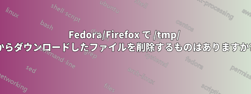 Fedora/Firefox で /tmp/ からダウンロードしたファイルを削除するものはありますか?