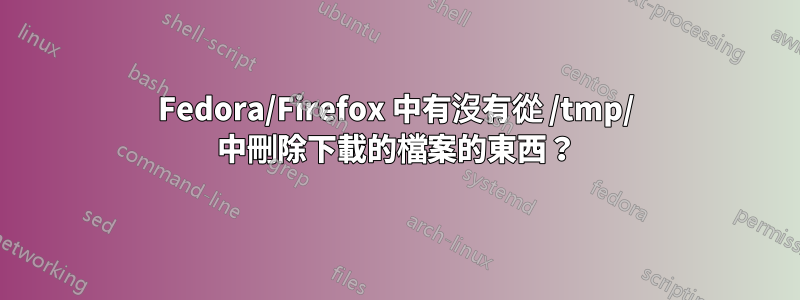 Fedora/Firefox 中有沒有從 /tmp/ 中刪除下載的檔案的東西？