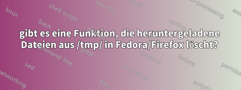 gibt es eine Funktion, die heruntergeladene Dateien aus /tmp/ in Fedora/Firefox löscht?