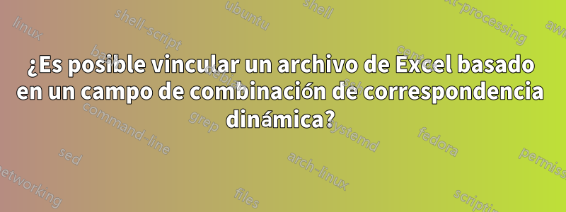 ¿Es posible vincular un archivo de Excel basado en un campo de combinación de correspondencia dinámica?