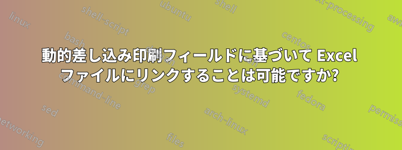 動的差し込み印刷フィールドに基づいて Excel ファイルにリンクすることは可能ですか?