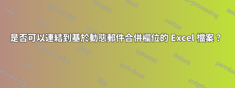 是否可以連結到基於動態郵件合併欄位的 Excel 檔案？