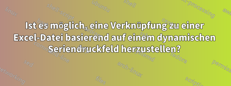 Ist es möglich, eine Verknüpfung zu einer Excel-Datei basierend auf einem dynamischen Seriendruckfeld herzustellen?