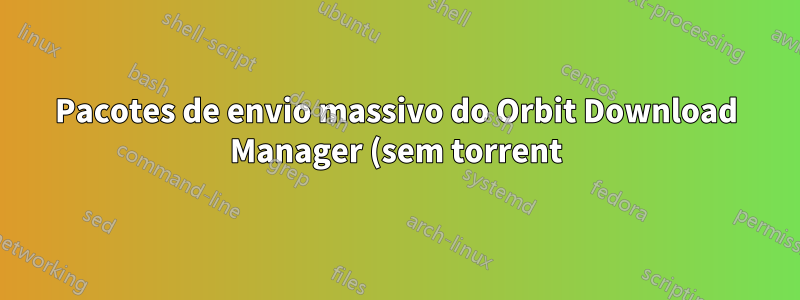 Pacotes de envio massivo do Orbit Download Manager (sem torrent)