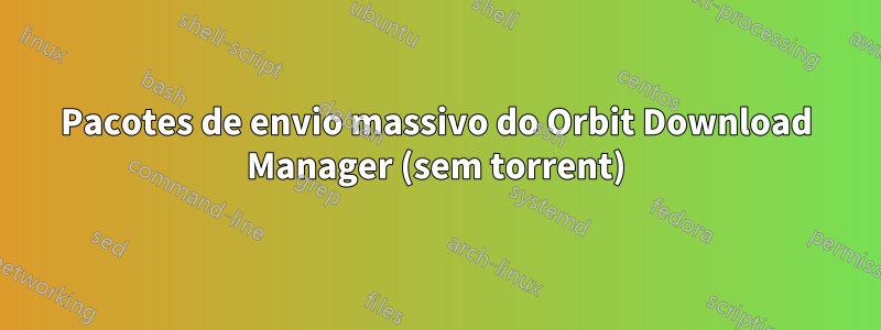 Pacotes de envio massivo do Orbit Download Manager (sem torrent)