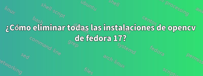 ¿Cómo eliminar todas las instalaciones de opencv de fedora 17?