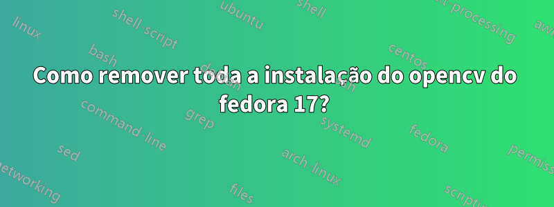 Como remover toda a instalação do opencv do fedora 17?