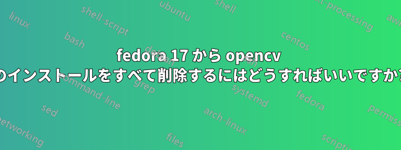 fedora 17 から opencv のインストールをすべて削除するにはどうすればいいですか?