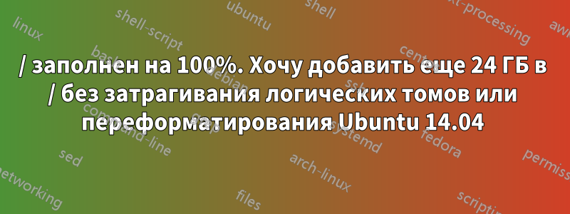 / заполнен на 100%. Хочу добавить еще 24 ГБ в / без затрагивания логических томов или переформатирования Ubuntu 14.04
