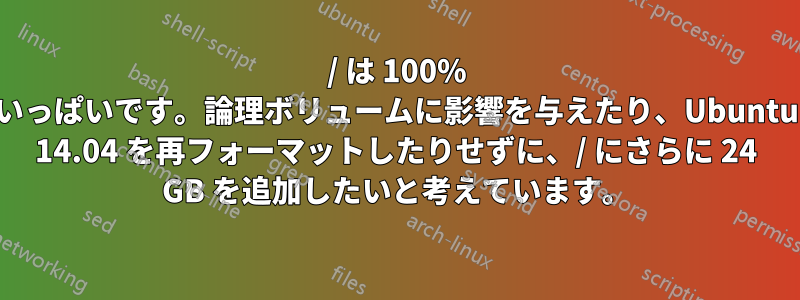 / は 100% いっぱいです。論理ボリュームに影響を与えたり、Ubuntu 14.04 を再フォーマットしたりせずに、/ にさらに 24 GB を追加したいと考えています。