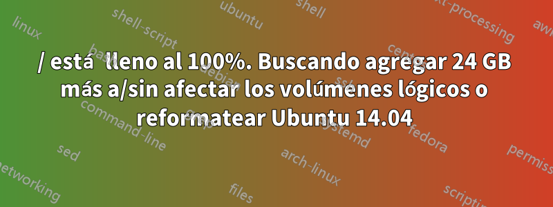 / está lleno al 100%. Buscando agregar 24 GB más a/sin afectar los volúmenes lógicos o reformatear Ubuntu 14.04