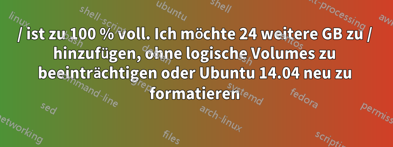 / ist zu 100 % voll. Ich möchte 24 weitere GB zu / hinzufügen, ohne logische Volumes zu beeinträchtigen oder Ubuntu 14.04 neu zu formatieren