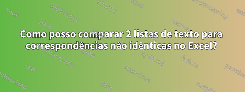 Como posso comparar 2 listas de texto para correspondências não idênticas no Excel?