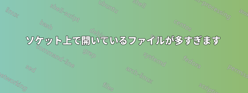 ソケット上で開いているファイルが多すぎます