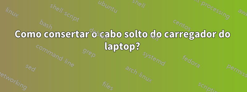 Como consertar o cabo solto do carregador do laptop?