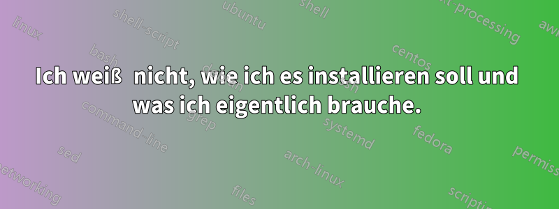 Ich weiß nicht, wie ich es installieren soll und was ich eigentlich brauche.