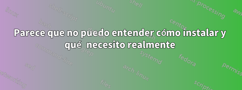 Parece que no puedo entender cómo instalar y qué necesito realmente