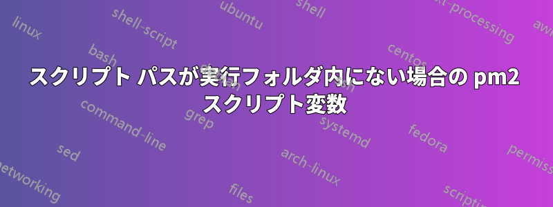スクリプト パスが実行フォルダ内にない場合の pm2 スクリプト変数