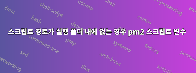 스크립트 경로가 실행 폴더 내에 없는 경우 pm2 스크립트 변수
